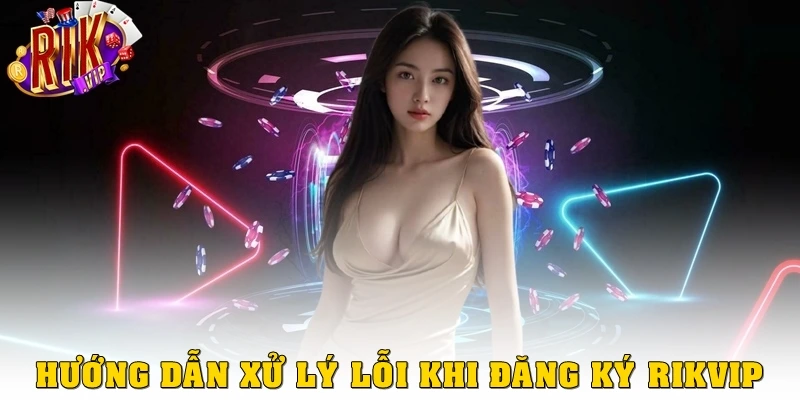 Hướng dẫn xử lý lỗi khi đăng ký tại Rikvip