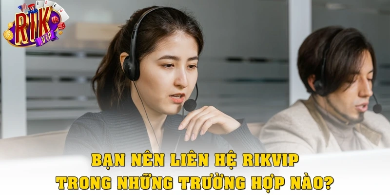 Bạn nên liên hệ Rikvip trong những trường hợp nào?